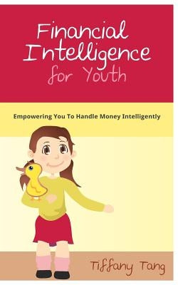 Financial Intelligence for Youth: Empowering You To Handle Money Intelligently by Tang, Tiffany