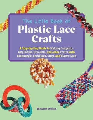 The Little Book of Plastic Lace Crafts: A Step-By-Step Guide to Making Lanyards, Key Chains, Bracelets, and Other Crafts with Boondoggle, Scoubidou, G by Setbon, Yonatan
