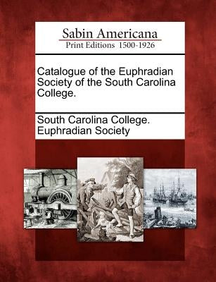 Catalogue of the Euphradian Society of the South Carolina College. by South Carolina College Euphradian Societ