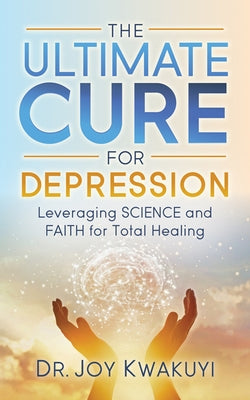 The Ultimate Cure for Depression: Leveraging Science and Faith for Total Healing by Kwakuyi, Joy