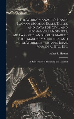 The Works' Manager's Hand-Book of Modern Rules, Tables, and Data for Civil and Mechanical Engineers, Millwrights, and Boiler Makers; Tool Makers, Mach by Hutton, Walter S.