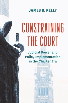 Constraining the Court: Judicial Power and Policy Implementation in the Charter Era by Kelly, James B.