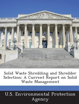 Solid Waste Shredding and Shredder Selection: A Current Report on Solid Waste Management by U S Environmental Protection Agency