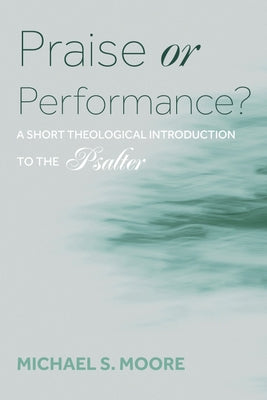 Praise or Performance?: A Short Theological Introduction to the Psalter by Moore, Michael S.