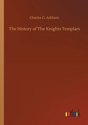 The History of The Knights Templars by Addison, Charles G.