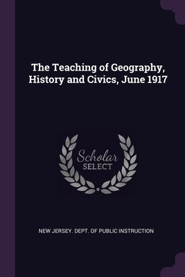 The Teaching of Geography, History and Civics, June 1917 by New Jersey Dept of Public Instruction