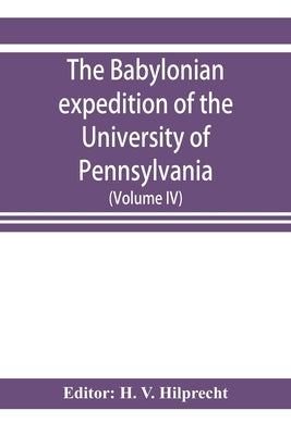 The Babylonian expedition of the University of Pennsylvania: series D: researches and treatises (Volume IV) by V. Hilprecht, H.