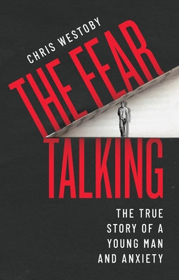 The Fear Talking: The True Story of a Young Man and Anxiety by Westoby, Chris