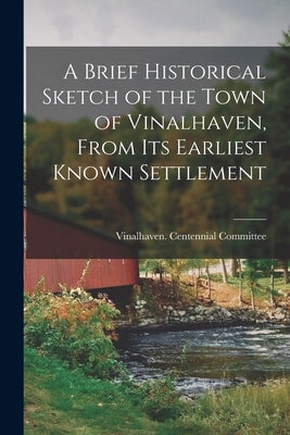 A Brief Historical Sketch of the Town of Vinalhaven, From Its Earliest Known Settlement by Vinalhaven (Me ) Centennial Committee