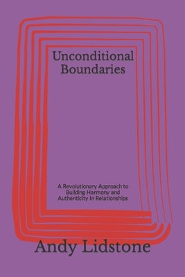 Unconditional Boundaries: A Revolutionary Approach to Building Harmony and Authenticity In Relationships by Lidstone, Andy