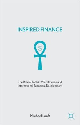 Inspired Finance: The Role of Faith in Microfinance and International Economic Development by Looft, M.