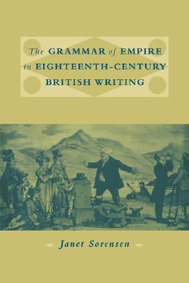 The Grammar of Empire in Eighteenth-Century British Writing by Sorensen, Janet