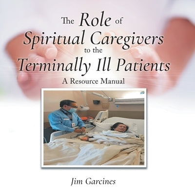 The Role of Spiritual Caregivers to the Terminally Ill Patients: A Resource Manual by Garcines, Jim