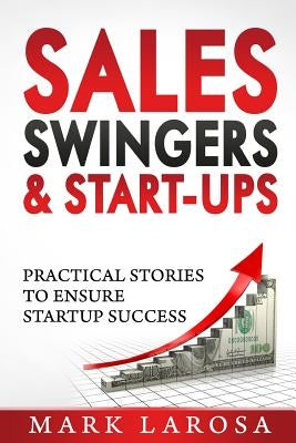 Sales, Swingers & Start-ups: Practical Stories to Ensure Start-up Success by Larosa, Mark I.