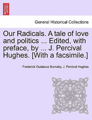 Our Radicals. a Tale of Love and Politics ... Edited, with Preface, by ... J. Percival Hughes. [With a Facsimile.] Vol. II. by Burnaby, Frederick Gustavus