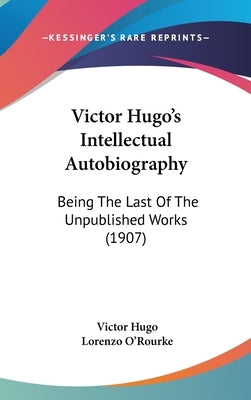 Victor Hugo's Intellectual Autobiography: Being The Last Of The Unpublished Works (1907) by Hugo, Victor