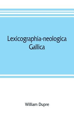 Lexicographia-neologica gallica: The neological French dictionary by Dupre, William