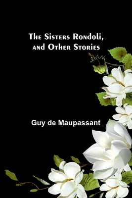 The Sisters Rondoli, and Other Stories by Maupassant, Guy De