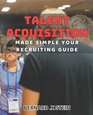 Talent Acquisition Made Simple: Your Recruiting Guide: Streamline Your Hiring Process with Effective Talent Acquisition Strategies by X. Stein, Bernard