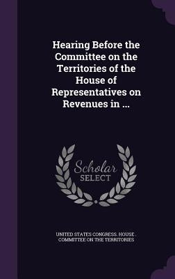 Hearing Before the Committee on the Territories of the House of Representatives on Revenues in ... by United States Congress House Committe