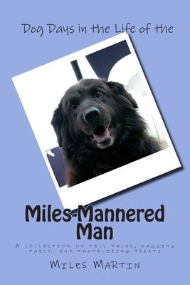 Dog Days in the Life of the Miles-Mannered Man: A collection of tall tales, wagging tails, and tantalizing treats by Martin, Cathy Burnham