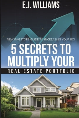5 Secrets to Multiply Your Real Estate Portfolio: New Investors Guide to Increasing Your ROI by Williams, E. J.