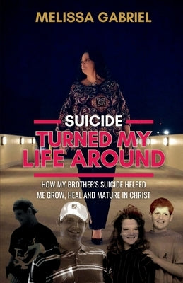 Suicide Turned My Life Around: How My Brother's Suicide Helped Me Grow, Heal, and Mature in Christ by Gabriel, Melissa