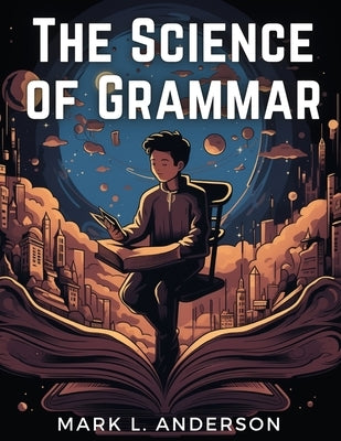 The Science of Grammar: What You Need to Know by Mark L Anderson
