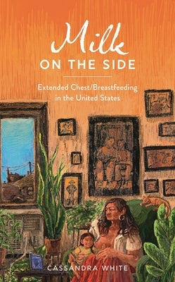 Milk on the Side: Extended Chest/Breastfeeding in the United States by White, Cassandra
