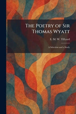 The Poetry of Sir Thomas Wyatt: A Selection and a Study by Tillyard, E. M. W.