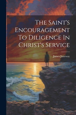 The Saint's Encouragement To Diligence In Christ's Service by Janeway, James