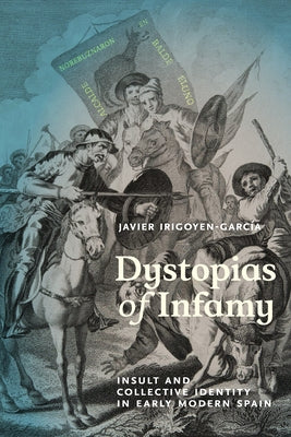 Dystopias of Infamy: Insult and Collective Identity in Early Modern Spain by Irigoyen-García, Javier