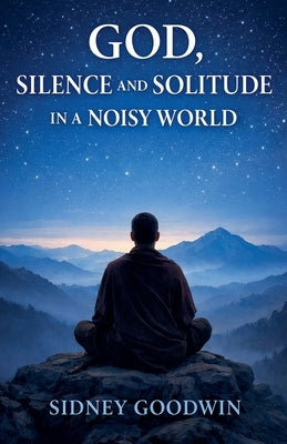 God, Silence and Solitude in a Noisy World by Goodwin, Sidney