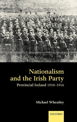 Nationalism and the Irish Party: Provincial Ireland, 1910-1916 by Wheatley, Michael
