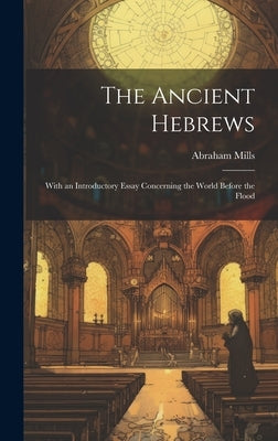 The Ancient Hebrews: With an Introductory Essay Concerning the World Before the Flood by Mills, Abraham