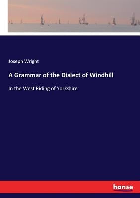 A Grammar of the Dialect of Windhill: In the West Riding of Yorkshire by Wright, Joseph