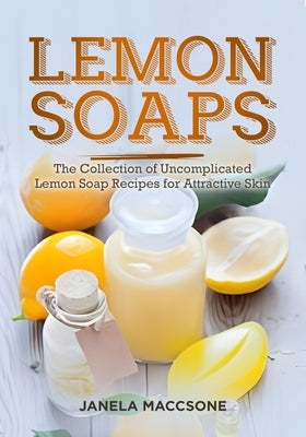 Lemon Soaps: The Collection of Uncomplicated Lemon Soap Recipes for Attractive Skin by Maccsone, Janela