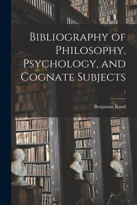 Bibliography of Philosophy, Psychology, and Cognate Subjects; 1 by Rand, Benjamin 1856-1934