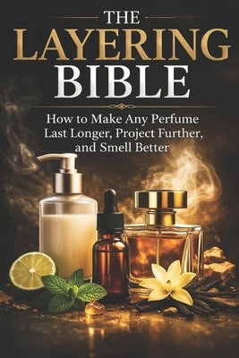 The Layering Bible: How to Make Any Perfume Last Longer, Project Further, and Smell Better by Kadour, Nora