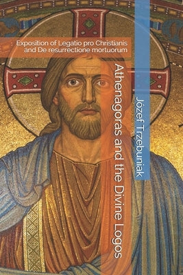 Athenagoras and the Divine Logos: Exposition of Legatio pro Christianis and De resurrectione mortuorum by Whibley, Margaret