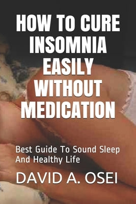 HOW To CURE INSOMNIA EASILY WITHOUT MEDICATION: Best Guide To Sound Sleep And Healthy Life by Osei, David a.
