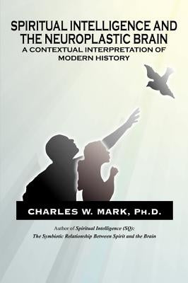 Spiritual Intelligence and The Neuroplastic Brain: A Contextual Interpretation of Modern History by Mark, Charles W.