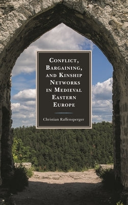 Conflict, Bargaining, and Kinship Networks in Medieval Eastern Europe by Raffensperger, Christian