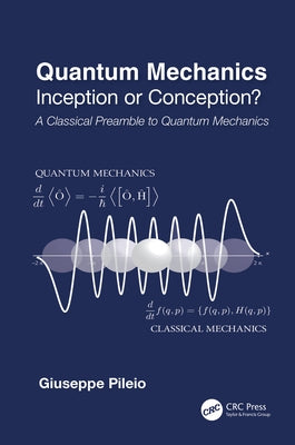 Quantum Mechanics: Inception or Conception? a Classical Preamble to Quantum Mechanics by Pileio, Giuseppe