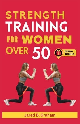 Strength Training for Women Over 50: Easy Daily Workouts For Beginners And Seniors 50, 60, 70 And Above To Lose Weight, Prevent Aging And Increase Ene by Graham, Jared B.