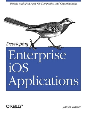 Developing Enterprise IOS Applications: iPhone and iPad Apps for Companies and Organizations by Turner, James