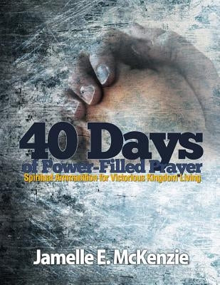 40 Days of Power-Filled Prayer: Spiritual Ammunition for Victorious Kingdom Living by McKenzie, Jamelle E.