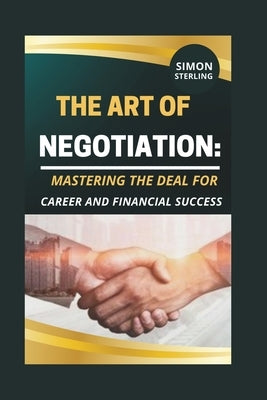 The Art of Negotiation: Mastering the Deal for Career and Financial Success." by Sterling, Simon