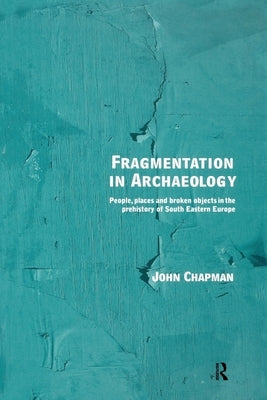 Fragmentation in Archaeology: People, Places and Broken Objects in the Prehistory of South Eastern Europe by Chapman, John