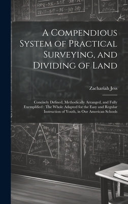 A Compendious System of Practical Surveying, and Dividing of Land: Concisely Defined, Methodically Arranged, and Fully Exemplified: The Whole Adapted by Jess, Zachariah